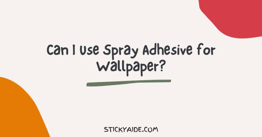 Can I Use Spray Adhesive for Wallpaper? Sticky Aide