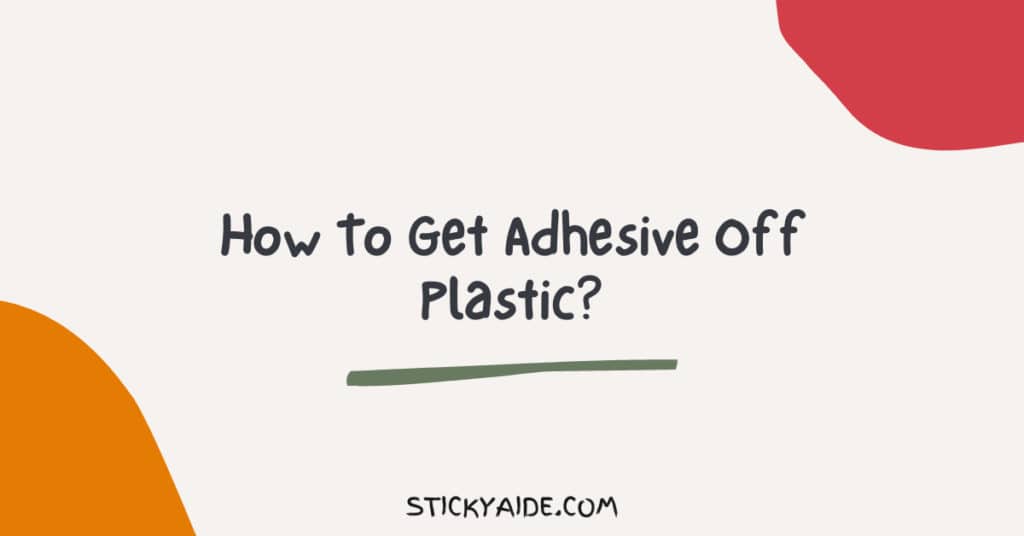 How To Get Adhesive Off Plastic: 5 Effective Methods – Sticky Aide